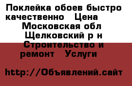 Поклейка обоев быстро качественно › Цена ­ 150 - Московская обл., Щелковский р-н Строительство и ремонт » Услуги   